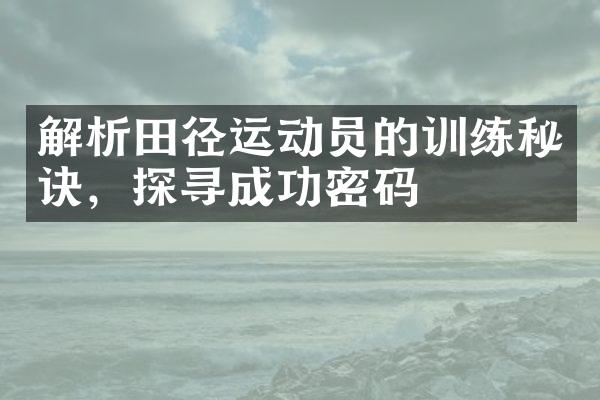 解析田径运动员的训练秘诀，探寻成功密码