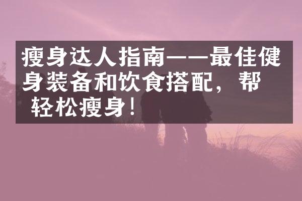 瘦身达人指南——最佳健身装备和饮食搭配，帮你轻松瘦身！