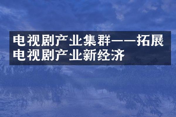 电视剧产业集群——拓展电视剧产业新经济