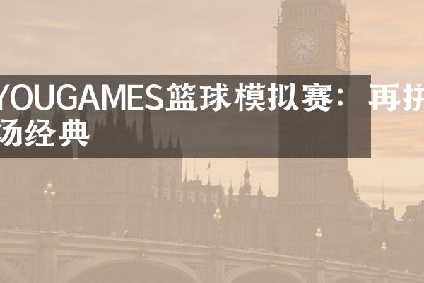 YOUGAMES篮球模拟赛：再拼一场经典