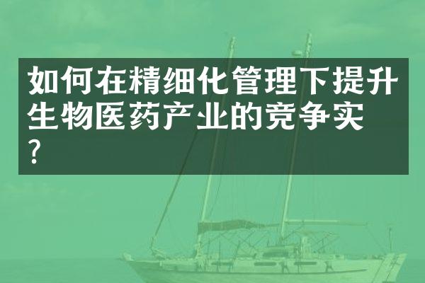 如何在精细化管理下提升生物医药产业的竞争实力？