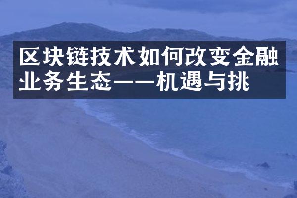 区块链技术如何改变金融业务生态——机遇与挑战