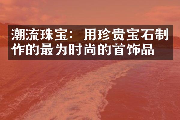 潮流珠宝：用珍贵宝石制作的最为时尚的首饰品牌