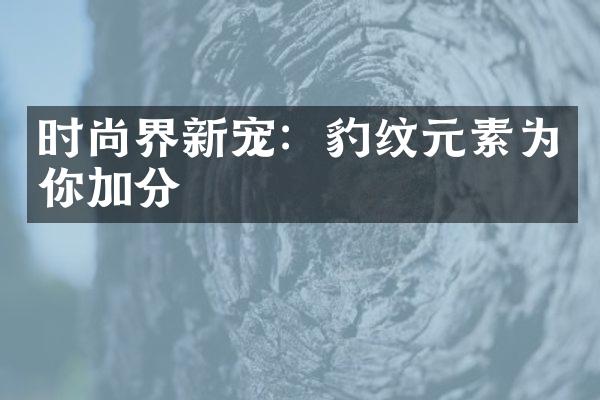 时尚界新宠：豹纹元素为你加分