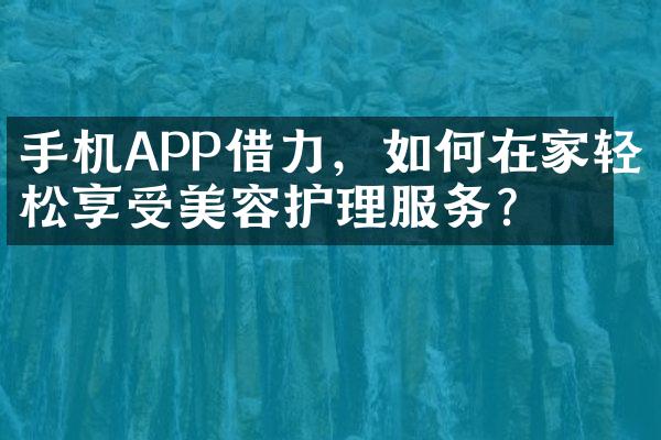 手机APP借力，如何在家轻松享受美容护理服务？