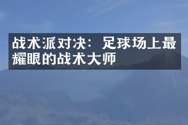 战术派对决：足球场上最耀眼的战术大师