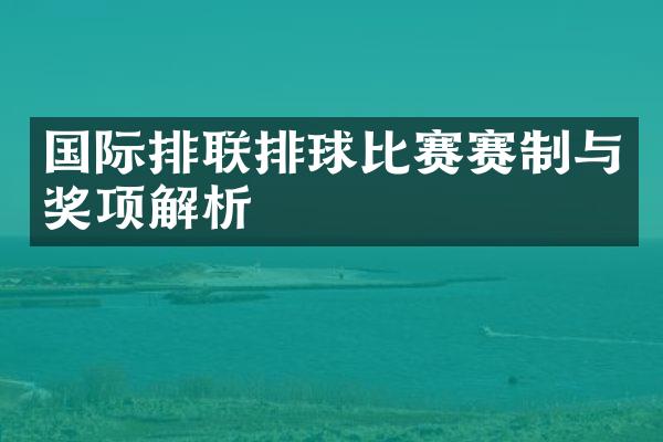 国际排联排球比赛赛制与奖项解析