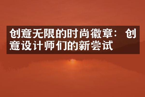 创意无限的时尚徽章：创意设计师们的新尝试