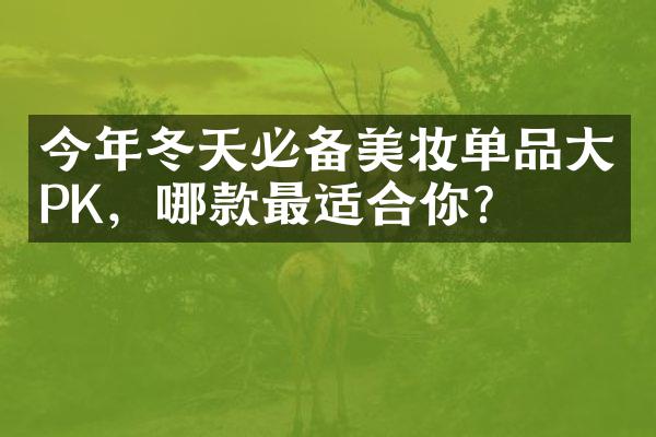 今年冬天必备美妆单品大PK，哪款最适合你？