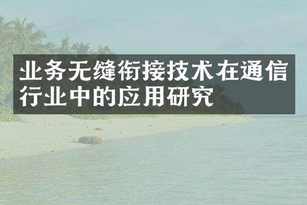 业务无缝衔接技术在通信行业中的应用研究