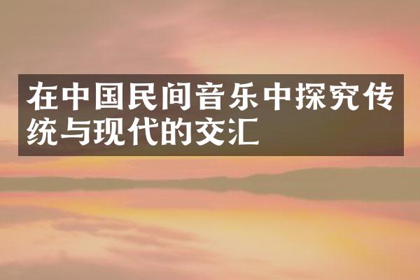 在中国民间音乐中探究传统与现代的交汇