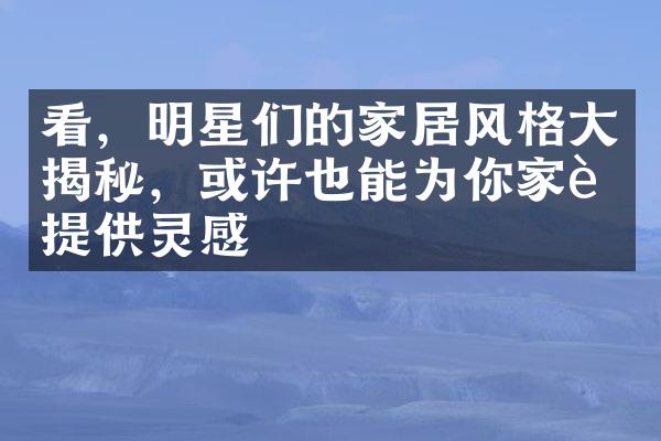 看，明星们的家居风格大揭秘，或许也能为你家装提供灵感