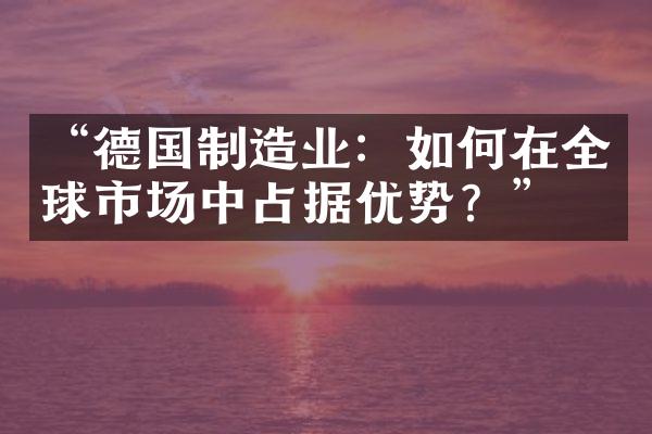 “德国制造业：如何在全球市场中占据优势？”