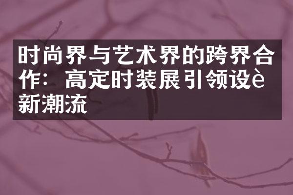 时尚界与艺术界的跨界合作：高定时装展引领设计新潮流