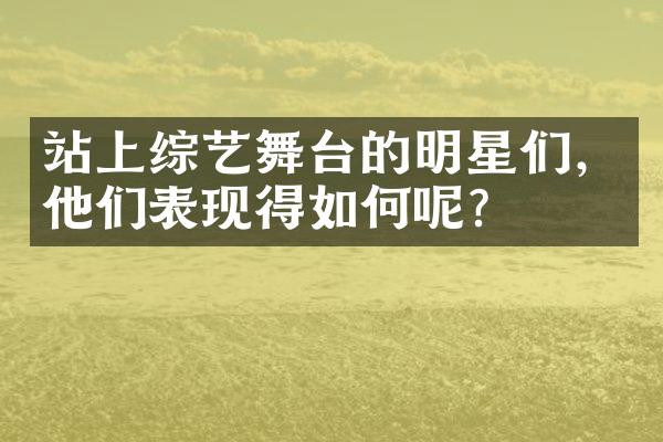 站上综艺舞台的明星们，他们表现得如何呢？