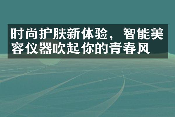 时尚护肤新体验，智能美容仪器吹起你的青春风暴