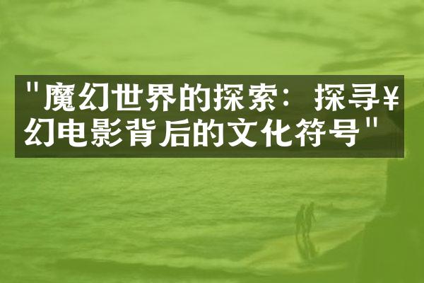 "魔幻世界的探索：探寻奇幻电影背后的文化符号"