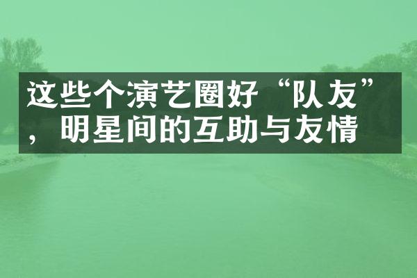 这些个演艺圈好“队友”，明星间的互助与友情