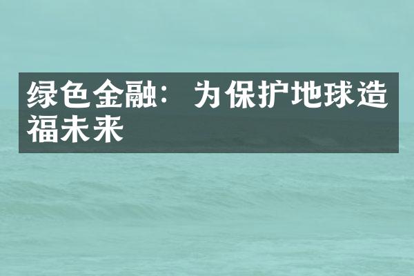 绿色金融：为保护地球造福未来