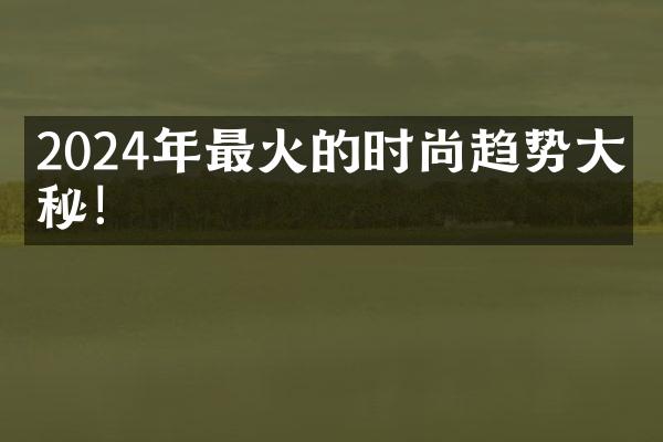 2024年最火的时尚趋势大揭秘！