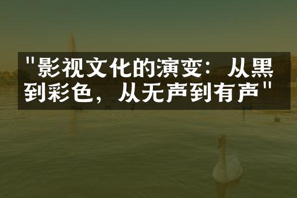 "影视文化的演变：从黑白到彩色，从无声到有声"