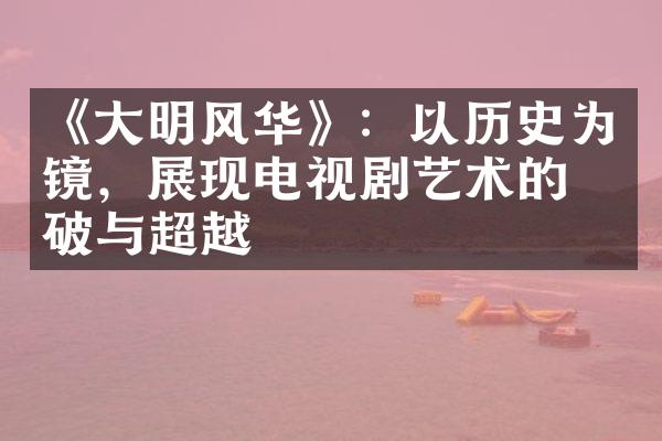 《大明风华》：以历史为镜，展现电视剧艺术的突破与超越