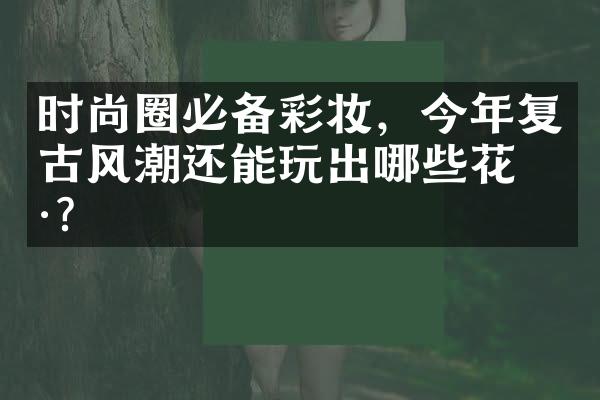 时尚圈必备彩妆，今年复古风潮还能玩出哪些花样？