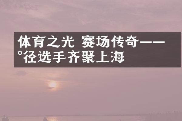 体育之光 赛场传奇——田径选手齐聚上海