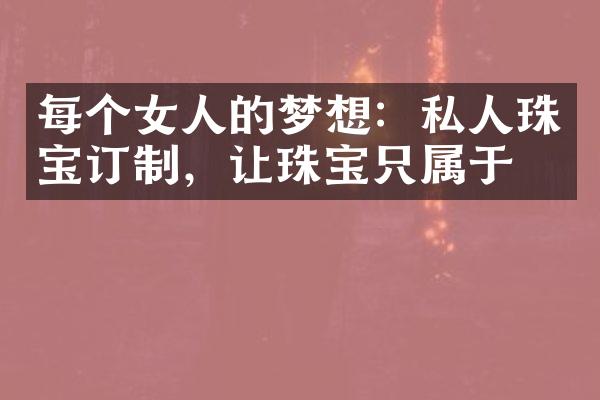 每个女人的梦想：私人珠宝订制，让珠宝只属于你