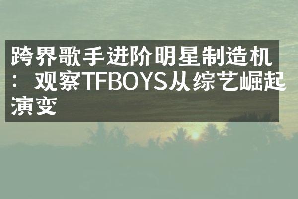 跨界歌手进阶明星制造机：观察TFBOYS从综艺崛起的演变