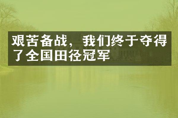 艰苦备战，我们终于夺得了全国田径冠军