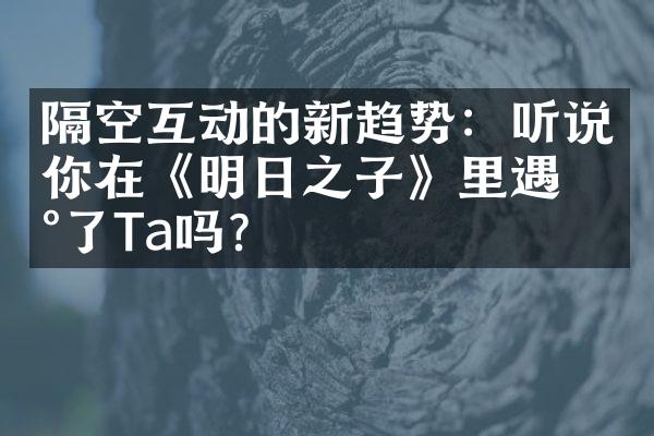 隔空互动的新趋势：听说你在《明日之子》里遇到了Ta吗？