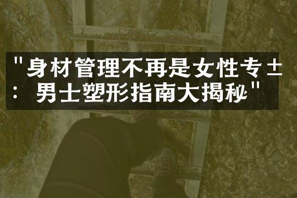 "身材管理不再是女性专属：男士塑形指南大揭秘"