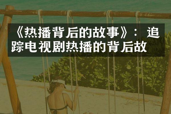 《热播背后的故事》：电视剧热播的背后故事