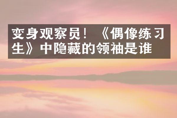 变身观察员！《偶像练习生》中隐藏的领袖是谁？