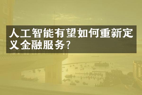 人工智能有望如何重新定义金融服务？