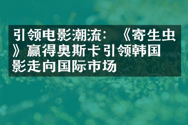 引领电影潮流：《寄生虫》赢得奥斯卡引领韩国电影走向国际市场