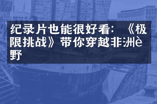 纪录片也能很好看：《极限挑战》带你穿越非洲荒野