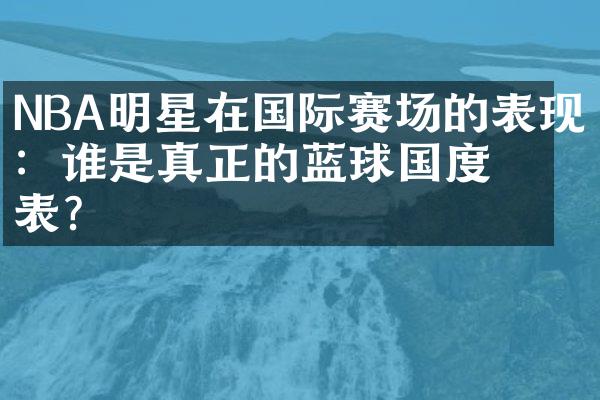 NBA明星在国际赛场的表现：谁是真正的蓝球国度代表？