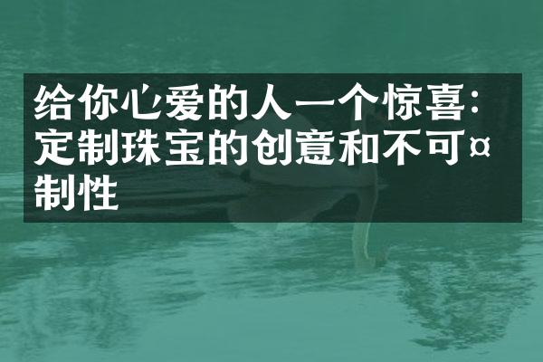 给你心爱的人一个惊喜：定制珠宝的创意和不可复制性