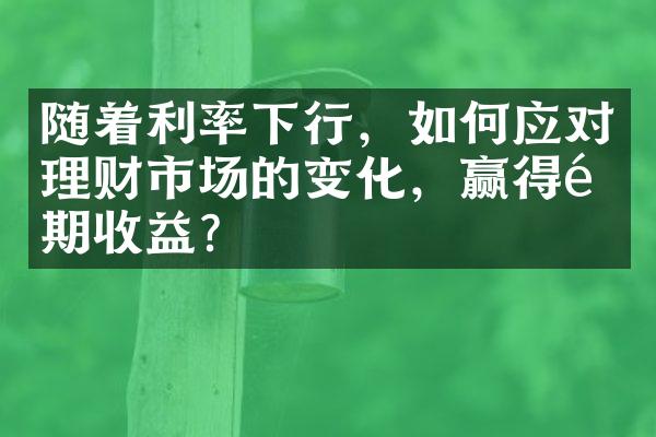 随着利率下行，如何应对理财市场的变化，赢得长期收益？