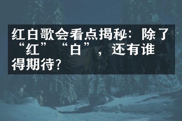 红白歌会看点揭秘：除了“红”“白”，还有谁值得期待？