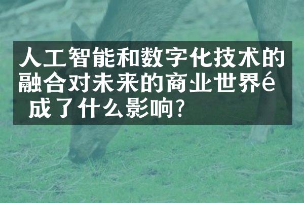 人工智能和数字化技术的融合对未来的商业世界造成了什么影响？