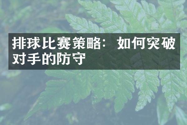 排球比赛策略：如何突破对手的防守