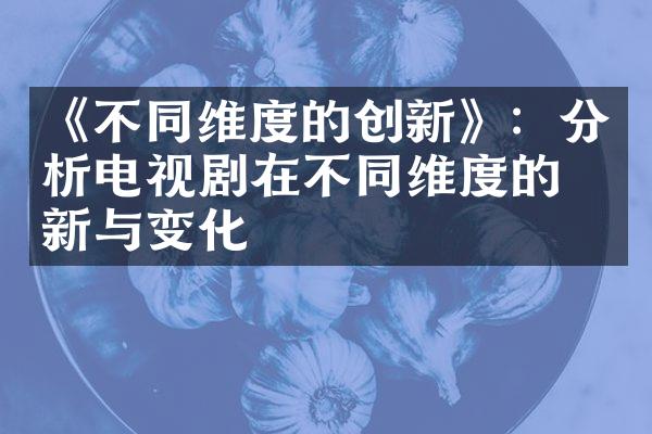 《不同维度的创新》：分析电视剧在不同维度的创新与变化