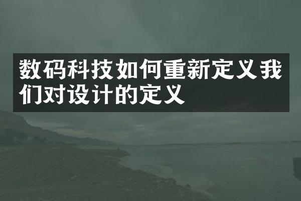 数码科技如何重新定义我们对设计的定义