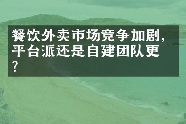 餐饮外卖市场竞争加剧，平台派还是自建团队更优？