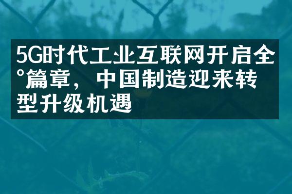 5G时代工业互联网开启全新篇章，中国制造迎来转型升级机遇