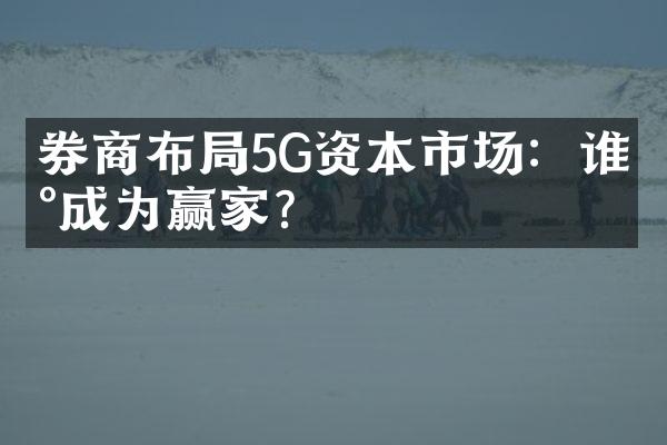 券商布局5G资本市场：谁将成为赢家？