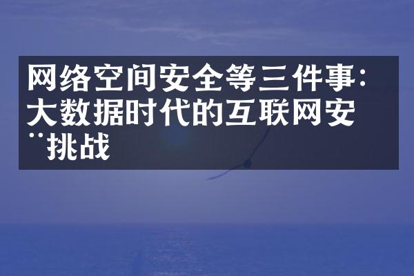 网络空间安全等三件事：大数据时代的互联网安全挑战